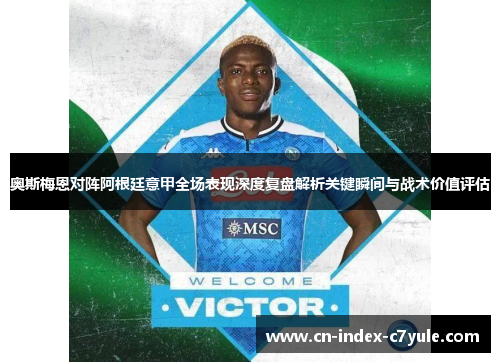 奥斯梅恩对阵阿根廷意甲全场表现深度复盘解析关键瞬间与战术价值评估 奥斯梅恩对阵阿根廷意甲全场表现深度复盘解析关键瞬间与战术价值评估