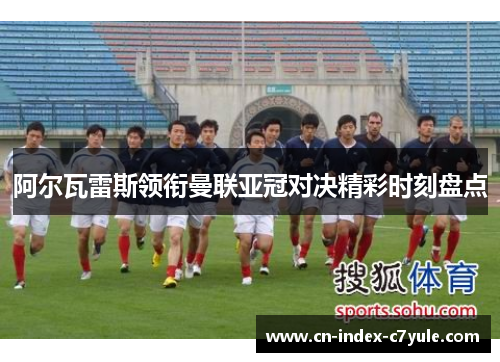 阿尔瓦雷斯领衔曼联亚冠对决精彩时刻盘点 阿尔瓦雷斯领衔曼联亚冠对决精彩时刻盘点