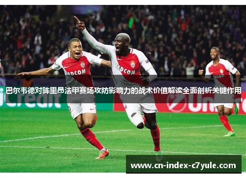 巴尔韦德对阵里昂法甲赛场攻防影响力的战术价值解读全面剖析关键作用 巴尔韦德对阵里昂法甲赛场攻防影响力的战术价值解读全面剖析关键作用