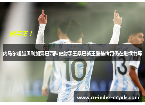 内马尔超越贝利加冕巴西队史射手王桑巴新王登基传奇仍在继续书写 内马尔超越贝利加冕巴西队史射手王桑巴新王登基传奇仍在继续书写