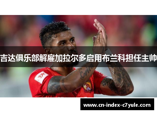 吉达俱乐部解雇加拉尔多启用布兰科担任主帅 吉达俱乐部解雇加拉尔多启用布兰科担任主帅