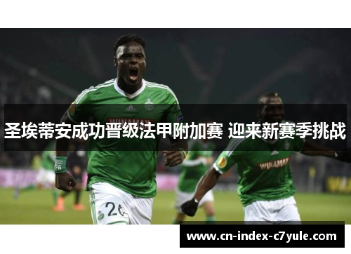 圣埃蒂安成功晋级法甲附加赛 迎来新赛季挑战 圣埃蒂安成功晋级法甲附加赛 迎来新赛季挑战