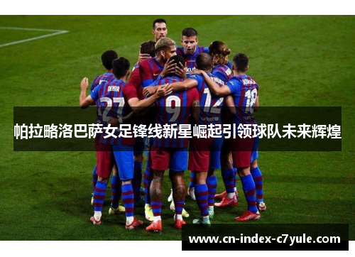 帕拉略洛巴萨女足锋线新星崛起引领球队未来辉煌