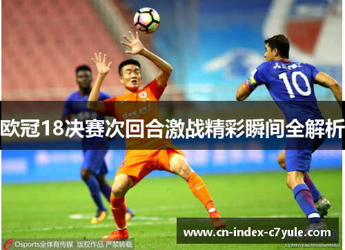 欧冠18决赛次回合激战精彩瞬间全解析 欧冠18决赛次回合激战精彩瞬间全解析