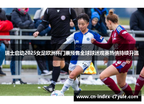 瑞士启动2025女足欧洲杯门票预售全球球迷观赛热情持续升温 瑞士启动2025女足欧洲杯门票预售全球球迷观赛热情持续升温