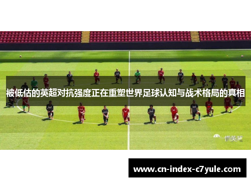 被低估的英超对抗强度正在重塑世界足球认知与战术格局的真相 被低估的英超对抗强度正在重塑世界足球认知与战术格局的真相