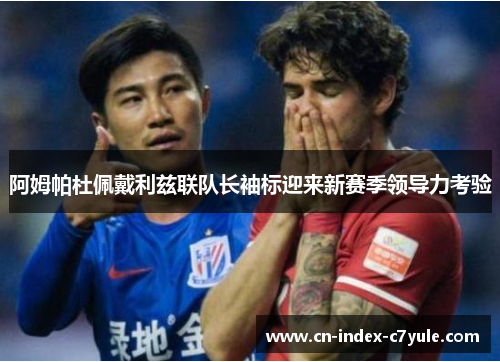 阿姆帕杜佩戴利兹联队长袖标迎来新赛季领导力考验 阿姆帕杜佩戴利兹联队长袖标迎来新赛季领导力考验