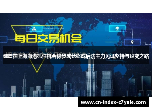 魏震在上海海港抓住机会稳步成长终成后防主力见证坚持与蜕变之路