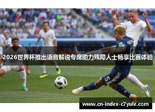 2026世界杯推出语音解说专席助力残障人士畅享比赛体验