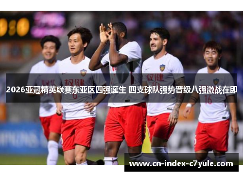 2026亚冠精英联赛东亚区四强诞生 四支球队强势晋级八强激战在即
