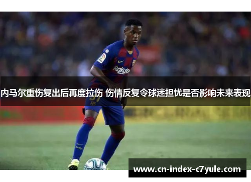 内马尔重伤复出后再度拉伤 伤情反复令球迷担忧是否影响未来表现