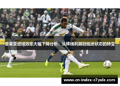 普莱亚进球效率大幅下降分析：从锋线利器到低迷状态的转变