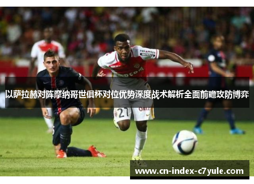 以萨拉赫对阵摩纳哥世俱杯对位优势深度战术解析全面前瞻攻防博弈