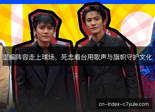 混编阵容走上球场,死忠看台用歌声与旗帜守护文化 混编阵容走上球场,死忠看台用歌声与旗帜守护文化